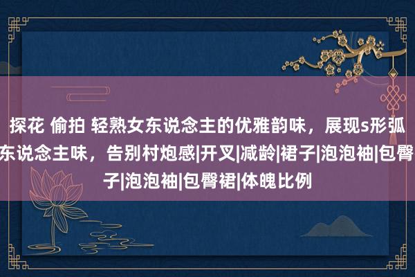 探花 偷拍 轻熟女东说念主的优雅韵味，展现s形弧线营造出女东说念主味，告别村炮感|开叉|减龄|裙子|