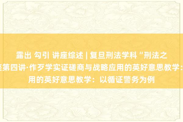 露出 勾引 讲座综述 | 复旦刑法学科“刑法之谈”系列学术讲座第四讲·作歹学实证磋商与战略应用的英好