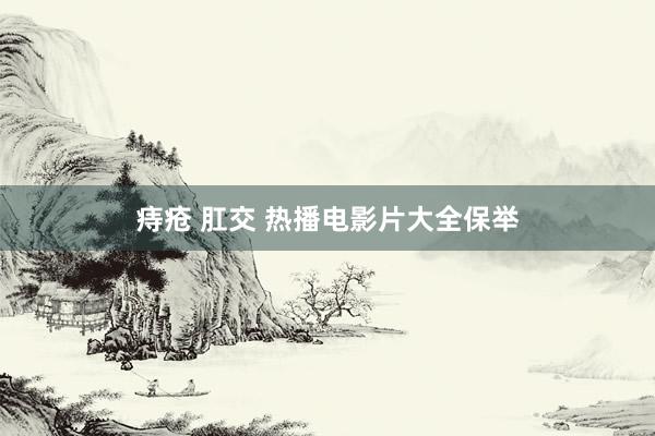 痔疮 肛交 热播电影片大全保举