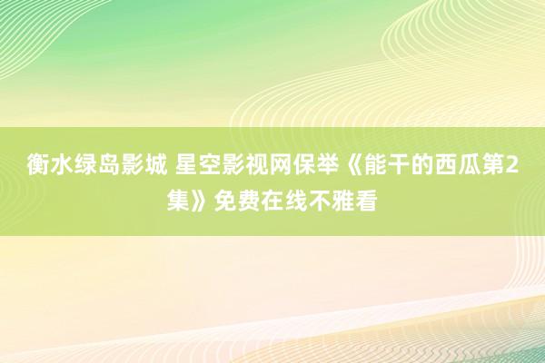 衡水绿岛影城 星空影视网保举《能干的西瓜第2集》免费在线不雅看