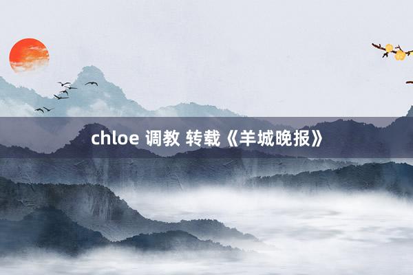 chloe 调教 转载《羊城晚报》