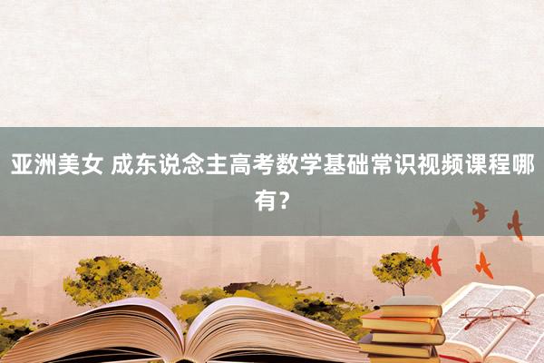 亚洲美女 成东说念主高考数学基础常识视频课程哪有？