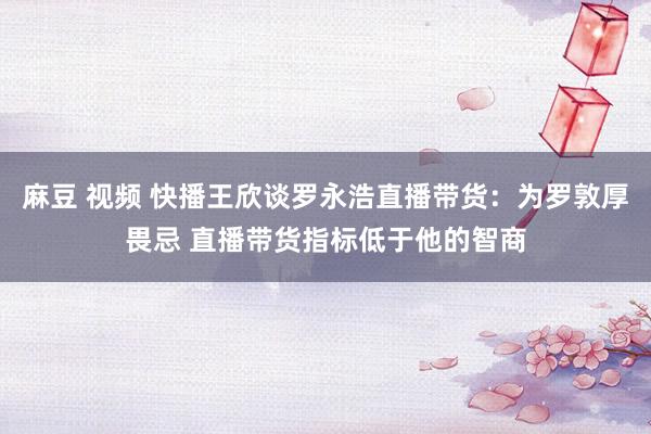 麻豆 视频 快播王欣谈罗永浩直播带货:为罗敦厚畏忌 直播带货指标低于他的智商