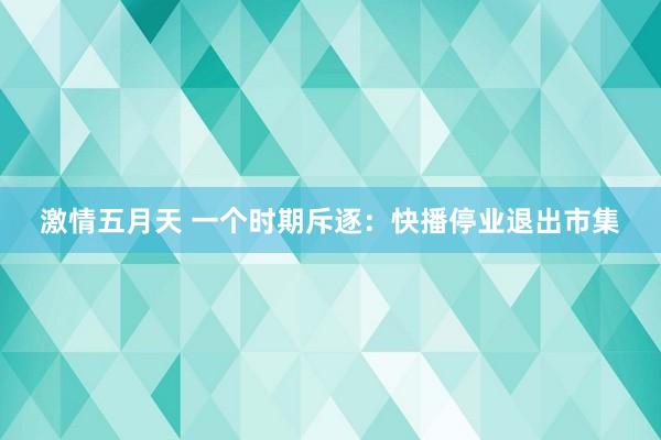 激情五月天 一个时期斥逐：快播停业退出市集