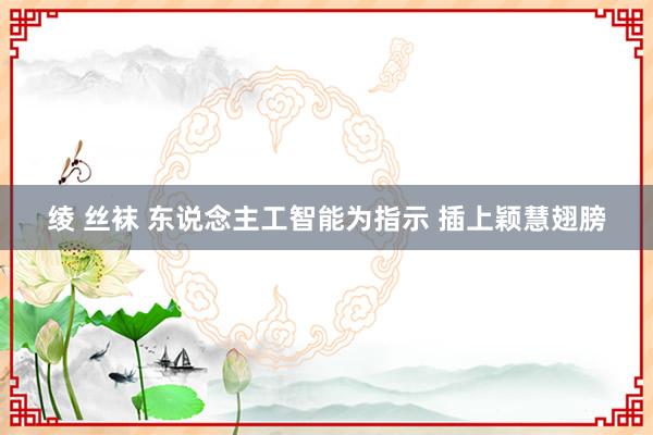 绫 丝袜 东说念主工智能为指示 插上颖慧翅膀