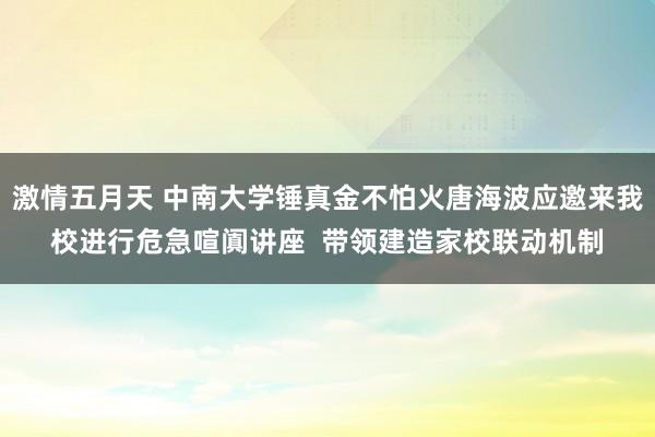 激情五月天 中南大学锤真金不怕火唐海波应邀来我校进行危急喧阗讲座 带领建造家校联动机制