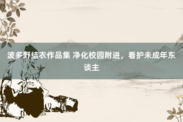 波多野结衣作品集 净化校园附进，看护未成年东谈主