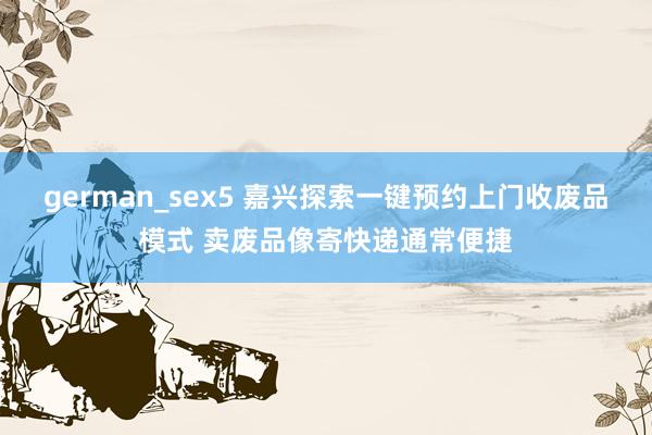 german_sex5 嘉兴探索一键预约上门收废品模式 卖废品像寄快递通常便捷
