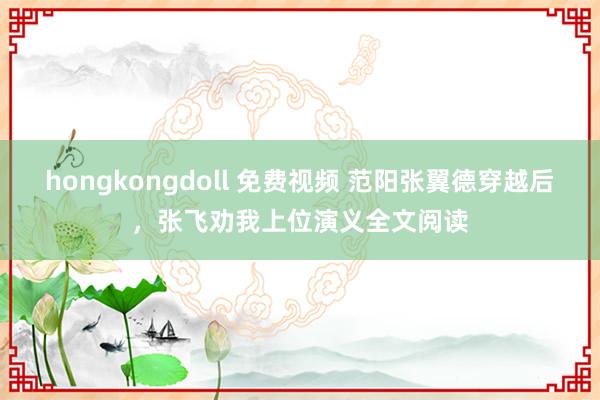 hongkongdoll 免费视频 范阳张翼德穿越后，张飞劝我上位演义全文阅读
