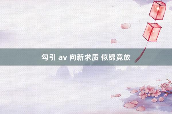 勾引 av 向新求质 似锦竞放