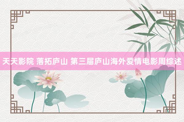 天天影院 落拓庐山 第三届庐山海外爱情电影周综述