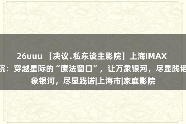 26uuu 【决议﹒私东谈主影院】上海IMAX 3D杜比全景声影院：穿越星际的“魔法窗口”，让万象银河，尽显践诺|上海市|家庭影院