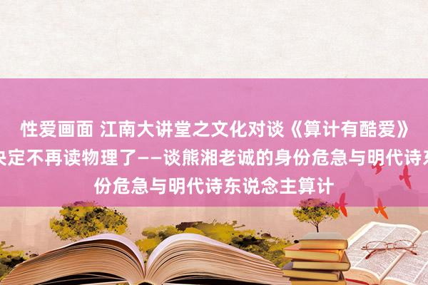 性爱画面 江南大讲堂之文化对谈《算计有酷爱》第三期：我决定不再读物理了——谈熊湘老诚的身份危急与明代