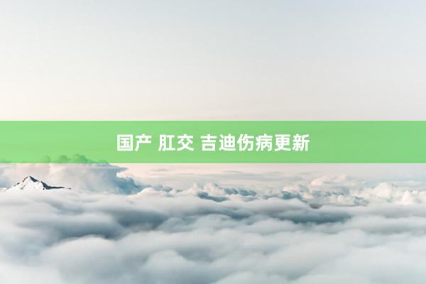 国产 肛交 吉迪伤病更新