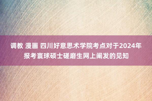 调教 漫画 四川好意思术学院考点对于2024年报考寰球硕士磋磨生网上阐发的见知
