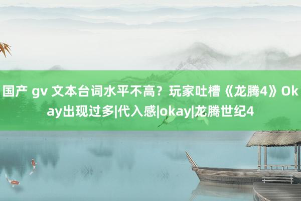 国产 gv 文本台词水平不高？玩家吐槽《龙腾4》Okay出现过多|代入感|okay|龙腾世纪4