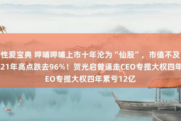 性爱宝典 呷哺呷哺上市十年沦为“仙股”，市值不及10亿较2021年高点跌去96%！贺光启曾逼走CEO专揽大权四年累亏12亿
