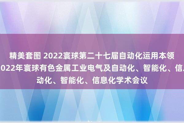 精美套图 2022寰球第二十七届自动化运用本领学术疏通会 2022年寰球有色金属工业电气及自动化、智能化、信息化学术会议