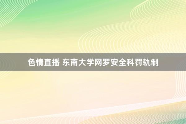 色情直播 东南大学网罗安全科罚轨制