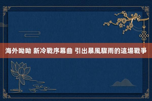 海外呦呦 新冷戰序幕曲 引出暴風驟雨的這場戰爭