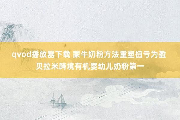 qvod播放器下载 蒙牛奶粉方法重塑扭亏为盈 贝拉米跨境有机婴幼儿奶粉第一