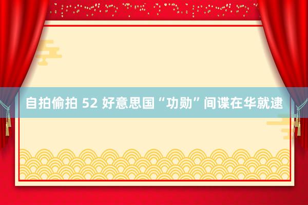 自拍偷拍 52 好意思国“功勋”间谍在华就逮