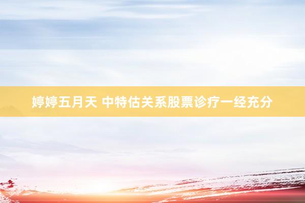 婷婷五月天 中特估关系股票诊疗一经充分