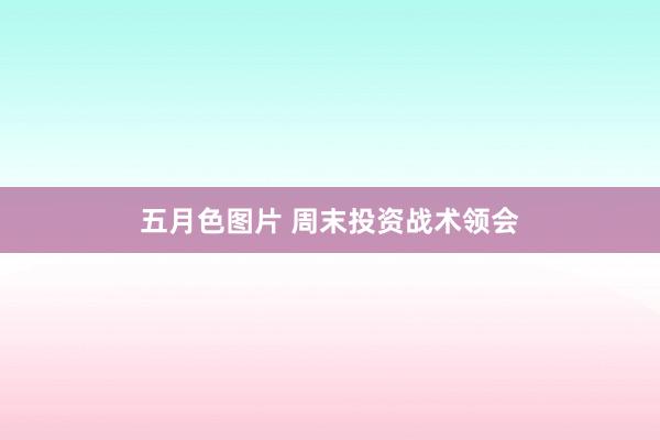 五月色图片 周末投资战术领会
