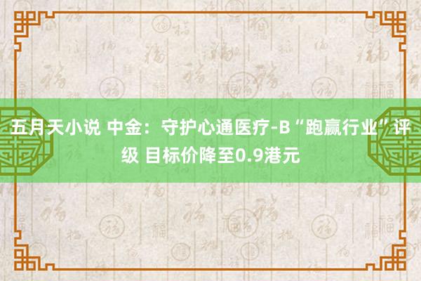 五月天小说 中金：守护心通医疗-B“跑赢行业”评级 目标价降至0.9港元