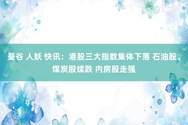 曼谷 人妖 快讯:港股三大指数集体下落 石油股、煤炭股续跌 内房股走强