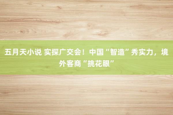 五月天小说 实探广交会！中国“智造”秀实力，境外客商“挑花眼”