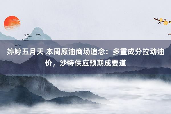婷婷五月天 本周原油商场追念：多重成分拉动油价，沙特供应预期成要道