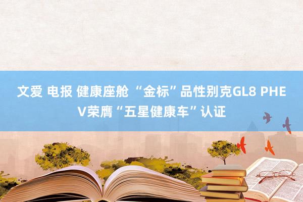 文爱 电报 健康座舱 “金标”品性别克GL8 PHEV荣膺“五星健康车”认证
