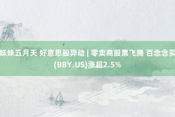 妹妹五月天 好意思股异动 | 零卖商股票飞腾 百念念买(BBY.US)涨超2.5%
