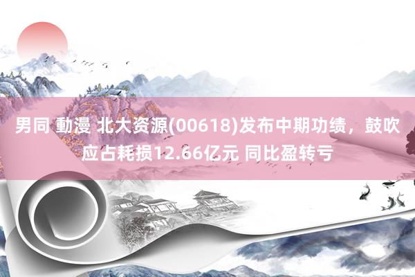 男同 動漫 北大资源(00618)发布中期功绩,鼓吹应占耗损12.66亿元 同比盈转亏