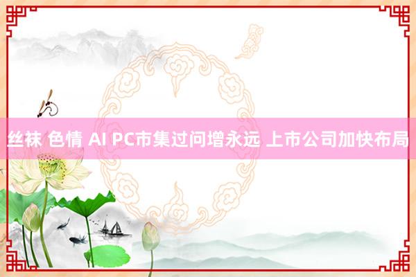 丝袜 色情 AI PC市集过问增永远 上市公司加快布局