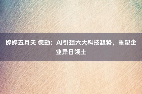 婷婷五月天 德勤：AI引颈六大科技趋势，重塑企业异日领土