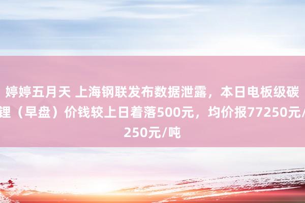 婷婷五月天 上海钢联发布数据泄露，本日电板级碳酸锂（早盘）价钱较上日着落500元，均价报77250元/吨
