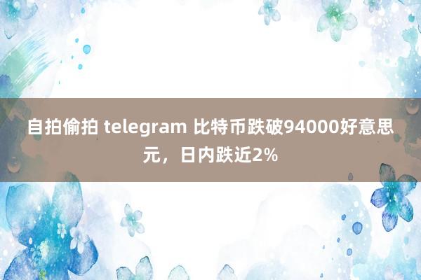 自拍偷拍 telegram 比特币跌破94000好意思元，日内跌近2%