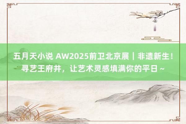 五月天小说 AW2025前卫北京展｜非遗新生！寻艺王府井，让艺术灵感填满你的平日～