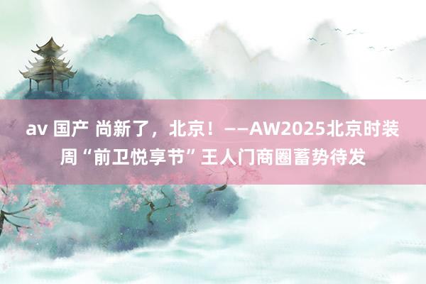 av 国产 尚新了，北京！——AW2025北京时装周“前卫悦享节”王人门商圈蓄势待发