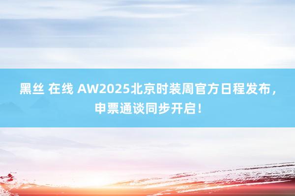黑丝 在线 AW2025北京时装周官方日程发布,申票通谈同步开启!